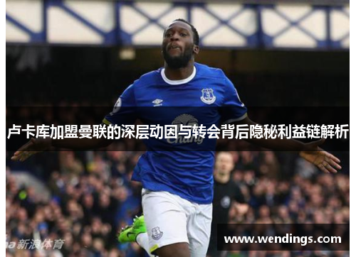 卢卡库加盟曼联的深层动因与转会背后隐秘利益链解析