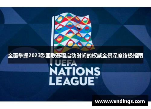 全面掌握2023欧国联赛程启动时间的权威全景深度终极指南