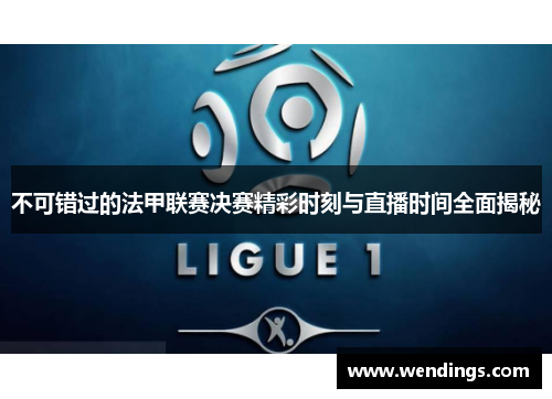 不可错过的法甲联赛决赛精彩时刻与直播时间全面揭秘 不可错过的法甲联赛决赛精彩时刻与直播时间全面揭秘