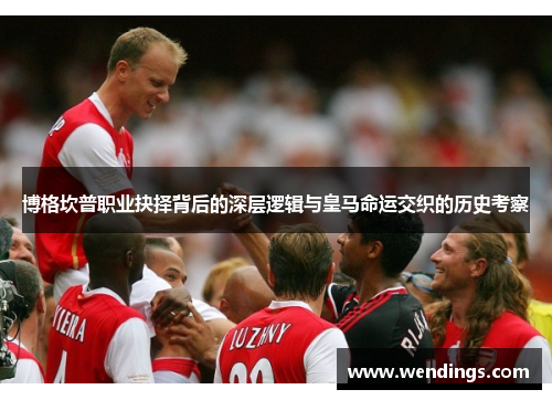 博格坎普职业抉择背后的深层逻辑与皇马命运交织的历史考察