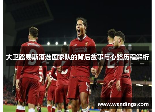大卫路易斯落选国家队的背后故事与心路历程解析