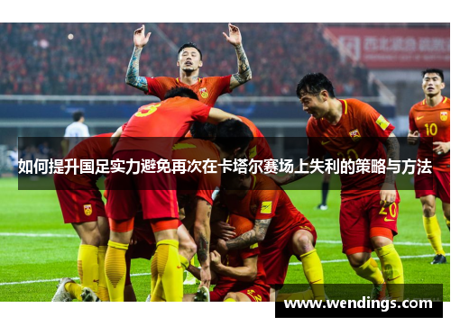 如何提升国足实力避免再次在卡塔尔赛场上失利的策略与方法