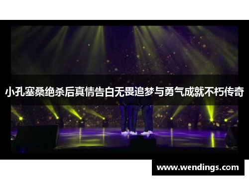 小孔塞桑绝杀后真情告白无畏追梦与勇气成就不朽传奇