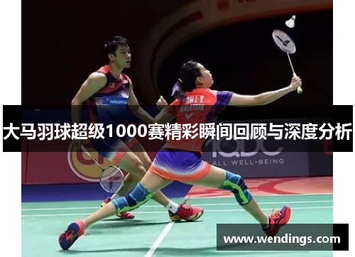 大马羽球超级1000赛精彩瞬间回顾与深度分析