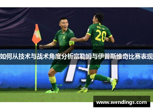如何从技术与战术角度分析富勒姆与伊普斯维奇比赛表现 如何从技术与战术角度分析富勒姆与伊普斯维奇比赛表现
