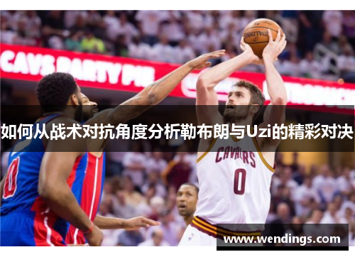 如何从战术对抗角度分析勒布朗与Uzi的精彩对决 如何从战术对抗角度分析勒布朗与Uzi的精彩对决