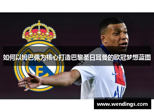 如何以姆巴佩为核心打造巴黎圣日耳曼的欧冠梦想蓝图 如何以姆巴佩为核心打造巴黎圣日耳曼的欧冠梦想蓝图