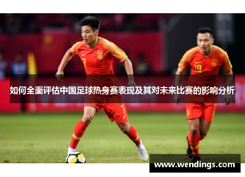 如何全面评估中国足球热身赛表现及其对未来比赛的影响分析