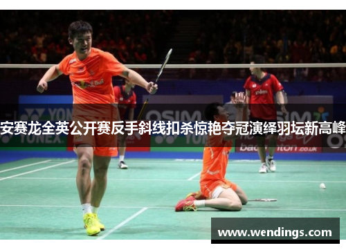 安赛龙全英公开赛反手斜线扣杀惊艳夺冠演绎羽坛新高峰