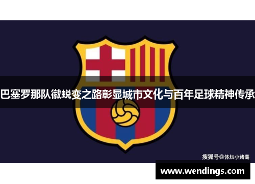 巴塞罗那队徽蜕变之路彰显城市文化与百年足球精神传承 巴塞罗那队徽蜕变之路彰显城市文化与百年足球精神传承