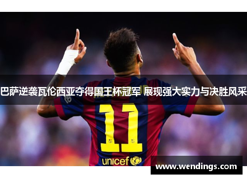 巴萨逆袭瓦伦西亚夺得国王杯冠军 展现强大实力与决胜风采