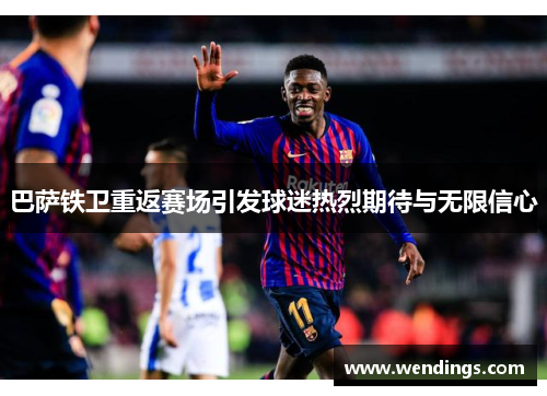 巴萨铁卫重返赛场引发球迷热烈期待与无限信心