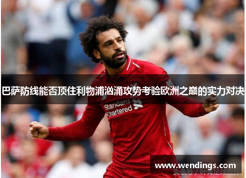巴萨防线能否顶住利物浦汹涌攻势考验欧洲之巅的实力对决