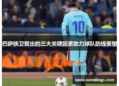 巴萨铁卫复出的三大关键因素助力球队防线重塑