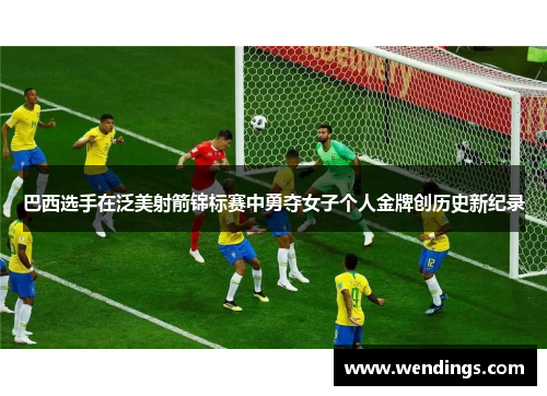 巴西选手在泛美射箭锦标赛中勇夺女子个人金牌创历史新纪录