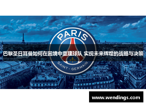 巴黎圣日耳曼如何在困境中重建球队 实现未来辉煌的战略与决策