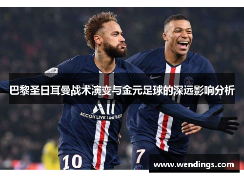 巴黎圣日耳曼战术演变与金元足球的深远影响分析