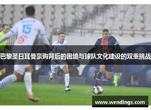 巴黎圣日耳曼豪购背后的困境与球队文化建设的双重挑战