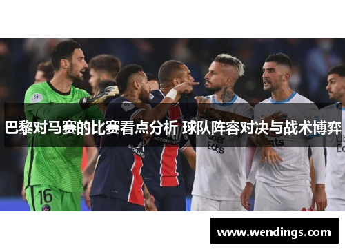 巴黎对马赛的比赛看点分析 球队阵容对决与战术博弈