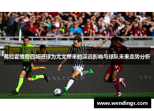 弗拉霍维奇四场进球为尤文带来的深远影响与球队未来走势分析